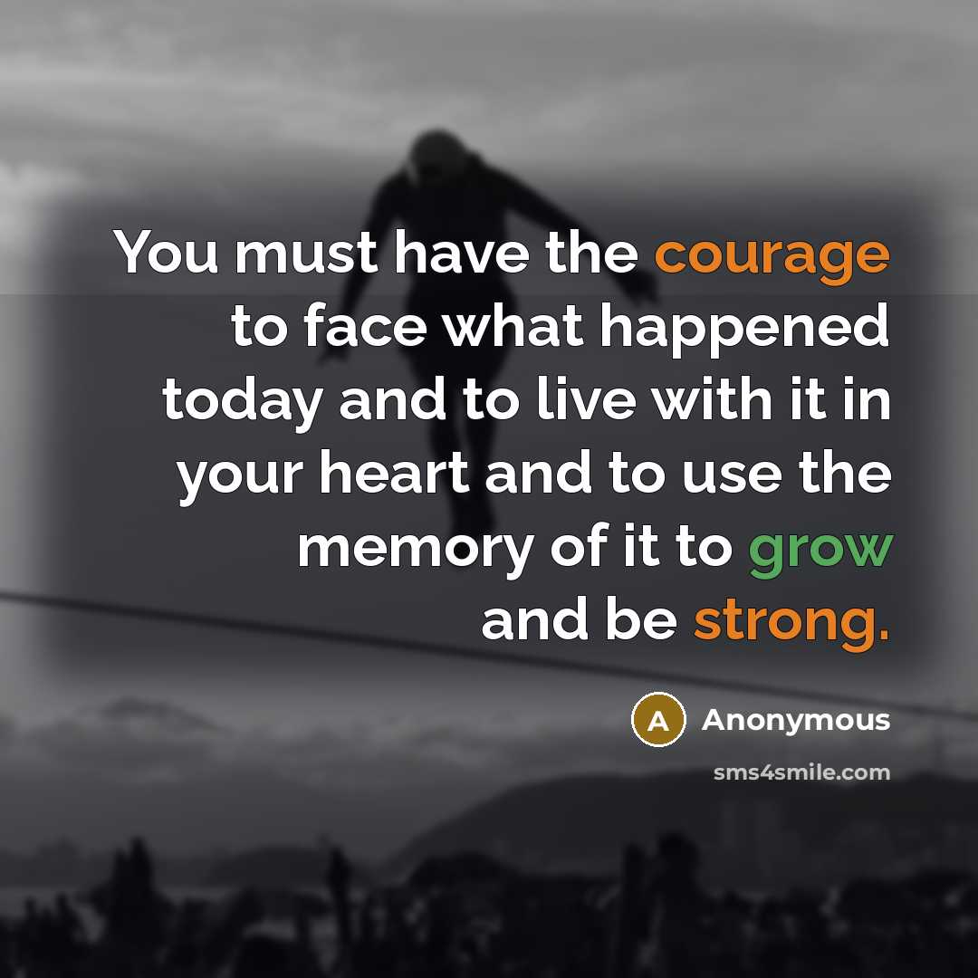 “You must have the courage to face what happened today and to live with it in your heart and to use the memory of it to grow and be strong.” quote by Anonymous