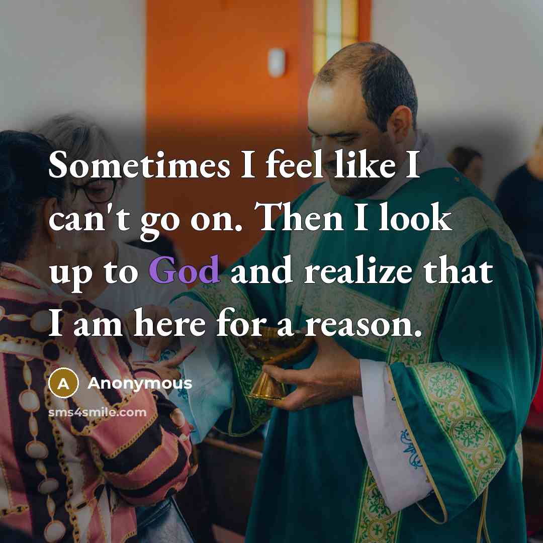 “Sometimes I feel like I can't go on. Then I look up to God and realize that I am here for a reason.” quote by Anonymous