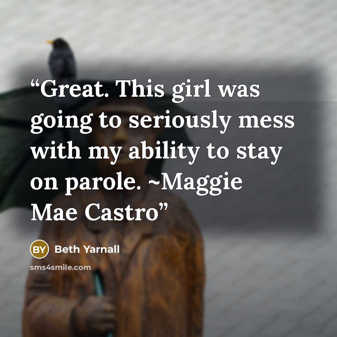 “Great. This girl was going to seriously mess with my ability to stay on parole. ~Maggie Mae Castro” quote by Beth Yarnall