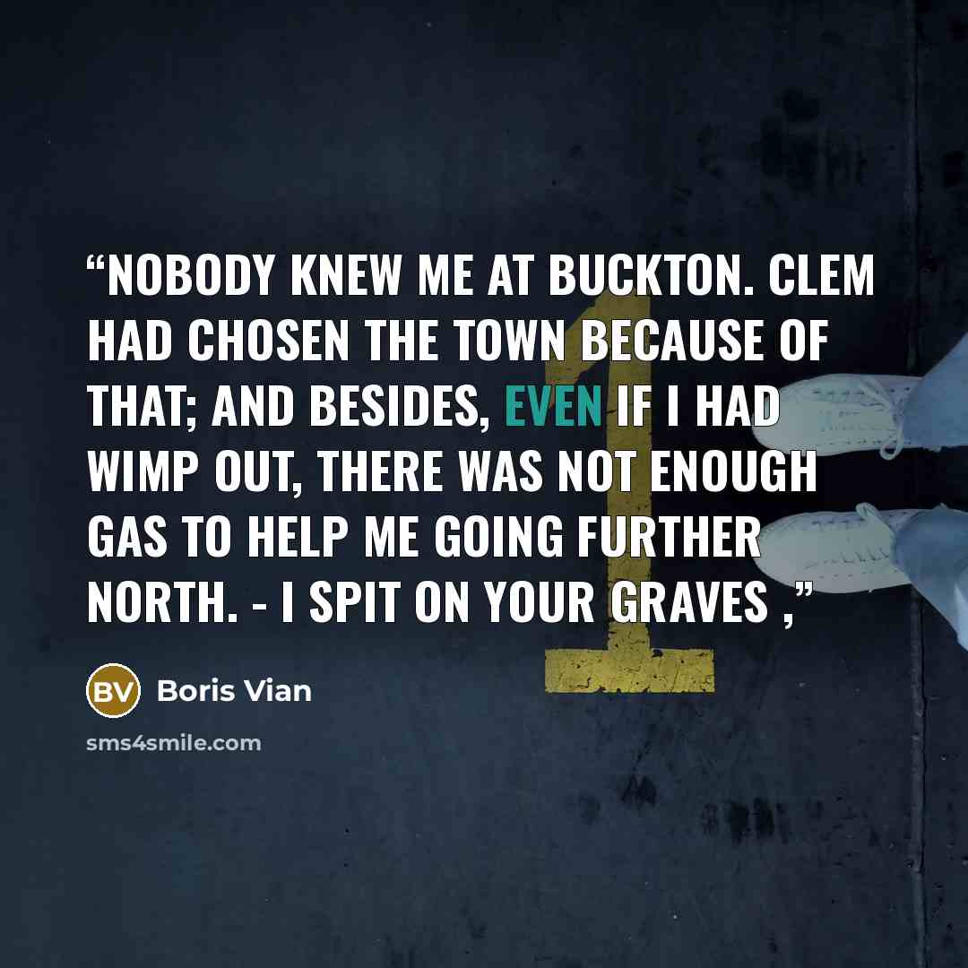 “Nobody knew me at Buckton. Clem had chosen the town because of that; and besides, even if I had wimp out, there was not enough gas to help me going further north. - I spit on your graves ,” quote by Boris Vian