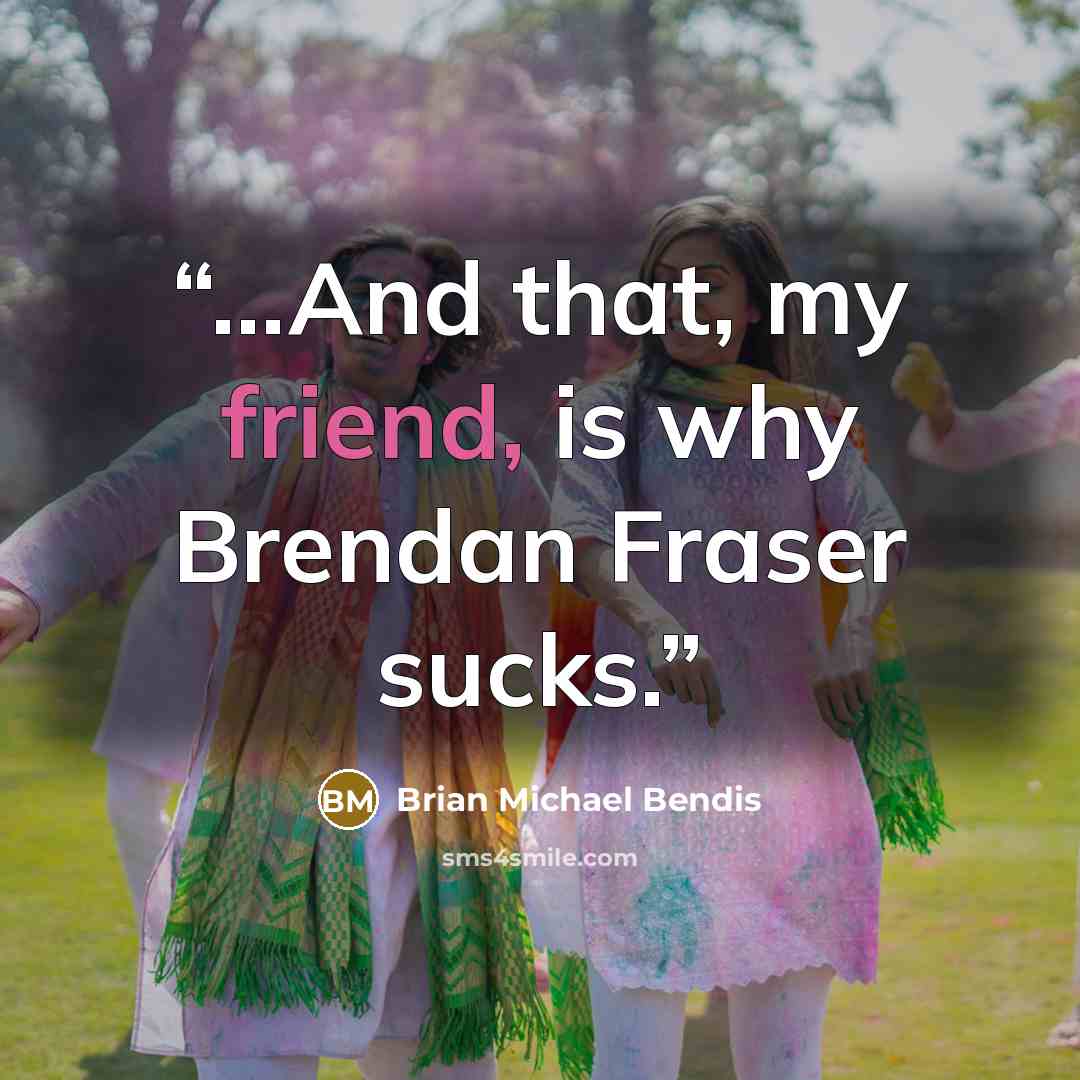“...And that, my friend, is why Brendan Fraser sucks.” quote by Brian Michael Bendis