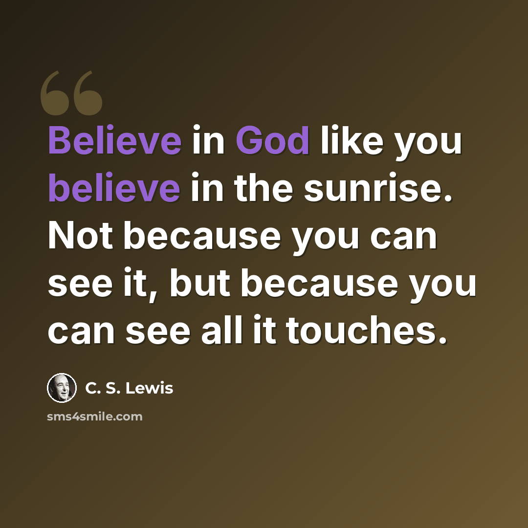 “Believe in God like you believe in the sunrise. Not because you can see it, but because you can see all it touches.” quote by C. S. Lewis