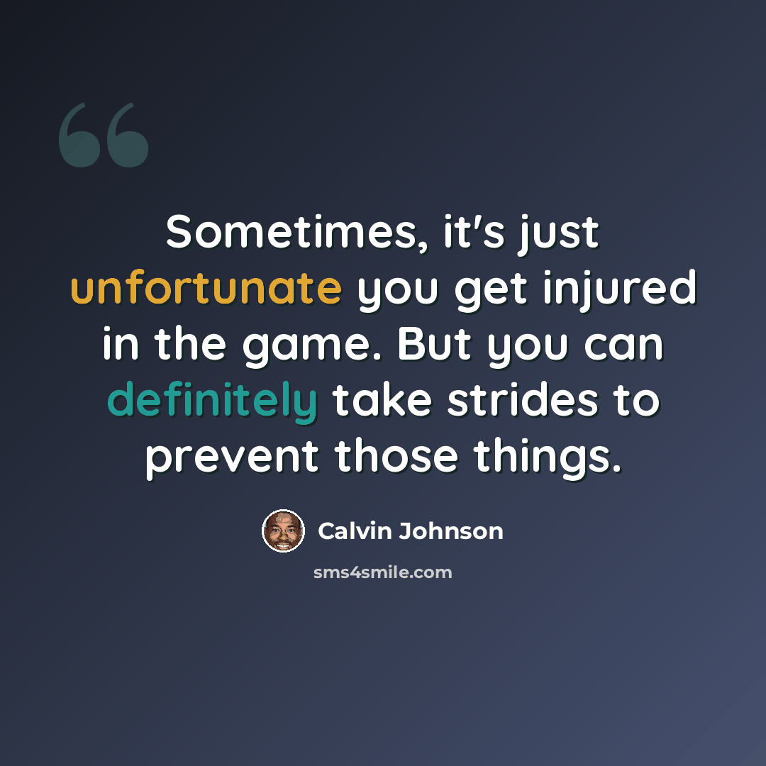 “Sometimes, it's just unfortunate you get injured in the game. But you can definitely take strides to prevent those things.” quote by Calvin Johnson