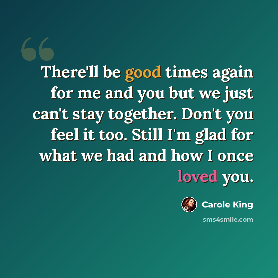 “There'll be good times again for me and you but we just can't stay together. Don't you feel it too. Still I'm glad for what we had and how I once loved you.” quote by Carole King