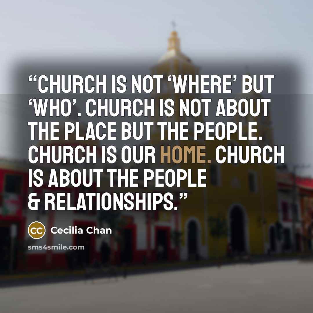 “Church is not ‘Where’ but ‘Who’. Church is not about the Place but the People. Church is our HOME. Church is about the People & Relationships.” quote by Cecilia Chan