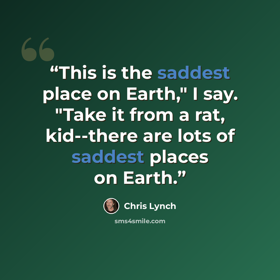 “This is the saddest place on Earth," I say. "Take it from a rat, kid--there are lots of saddest places on Earth.” quote by Chris Lynch