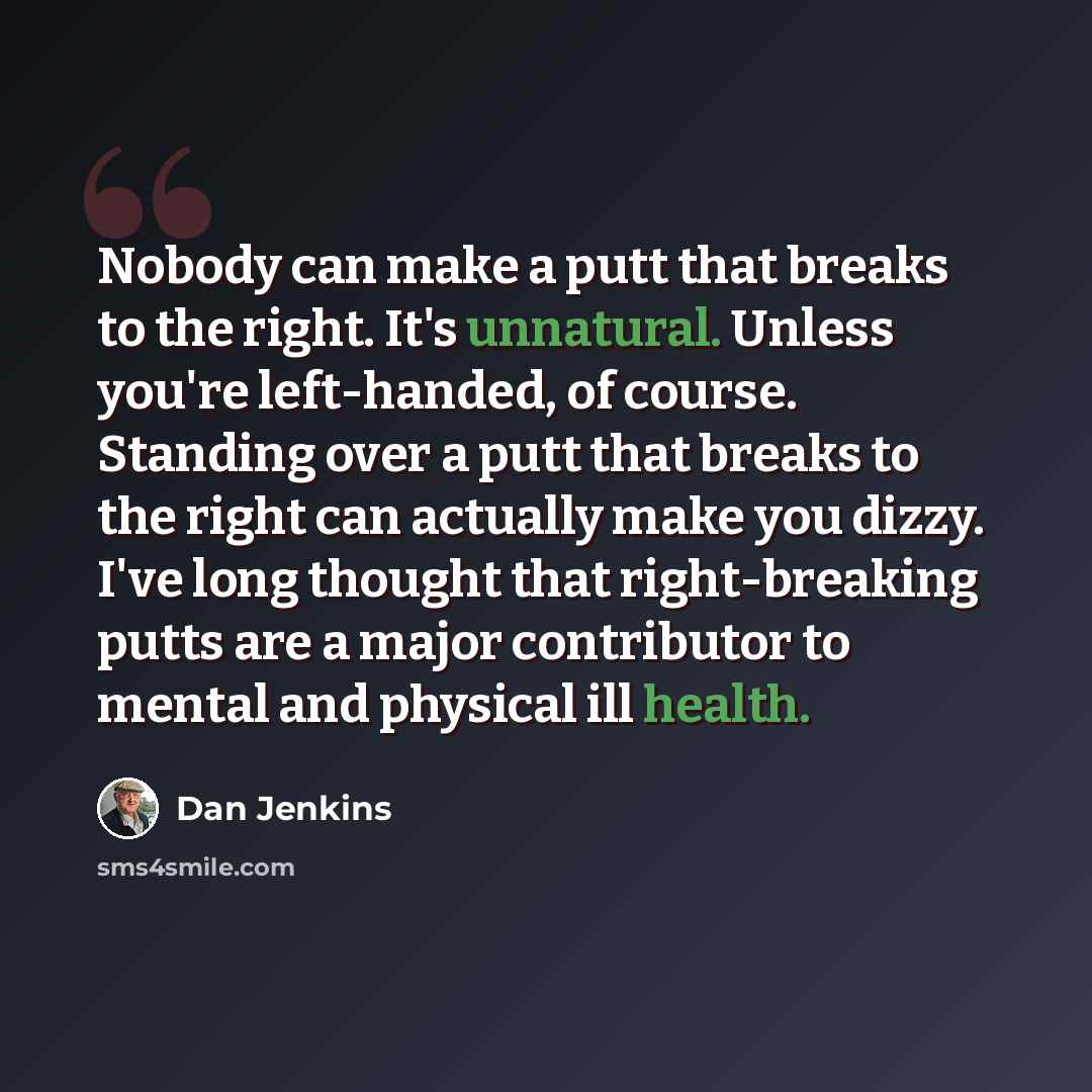“Nobody can make a putt that breaks to the right. It's unnatural. Unless you're left-handed, of course. Standing over a putt that breaks to the right can actually make you dizzy. I've long thought that right-breaking putts are a major contributor to mental and physical ill health.” quote by Dan Jenkins