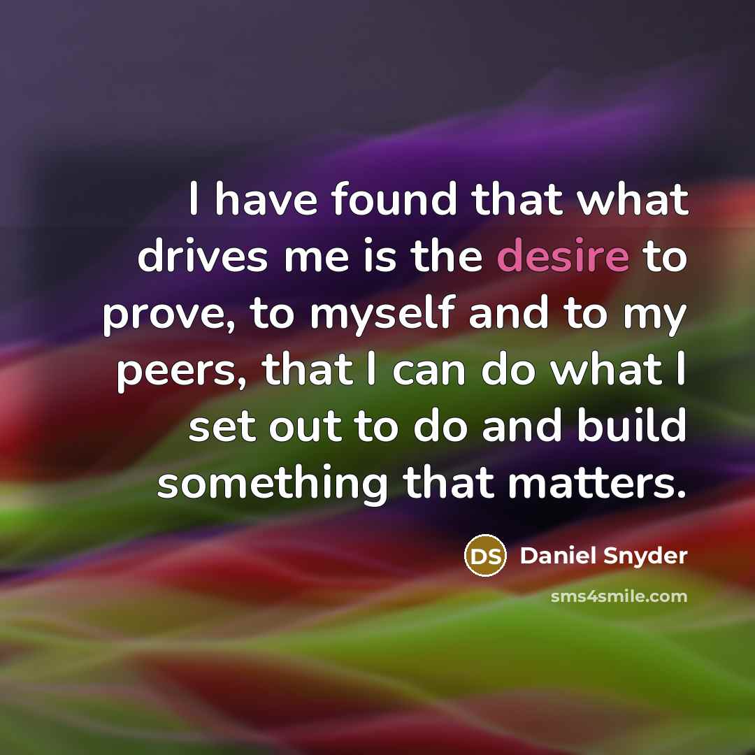 “I have found that what drives me is the desire to prove, to myself and to my peers, that I can do what I set out to do and build something that matters.” quote by Daniel Snyder