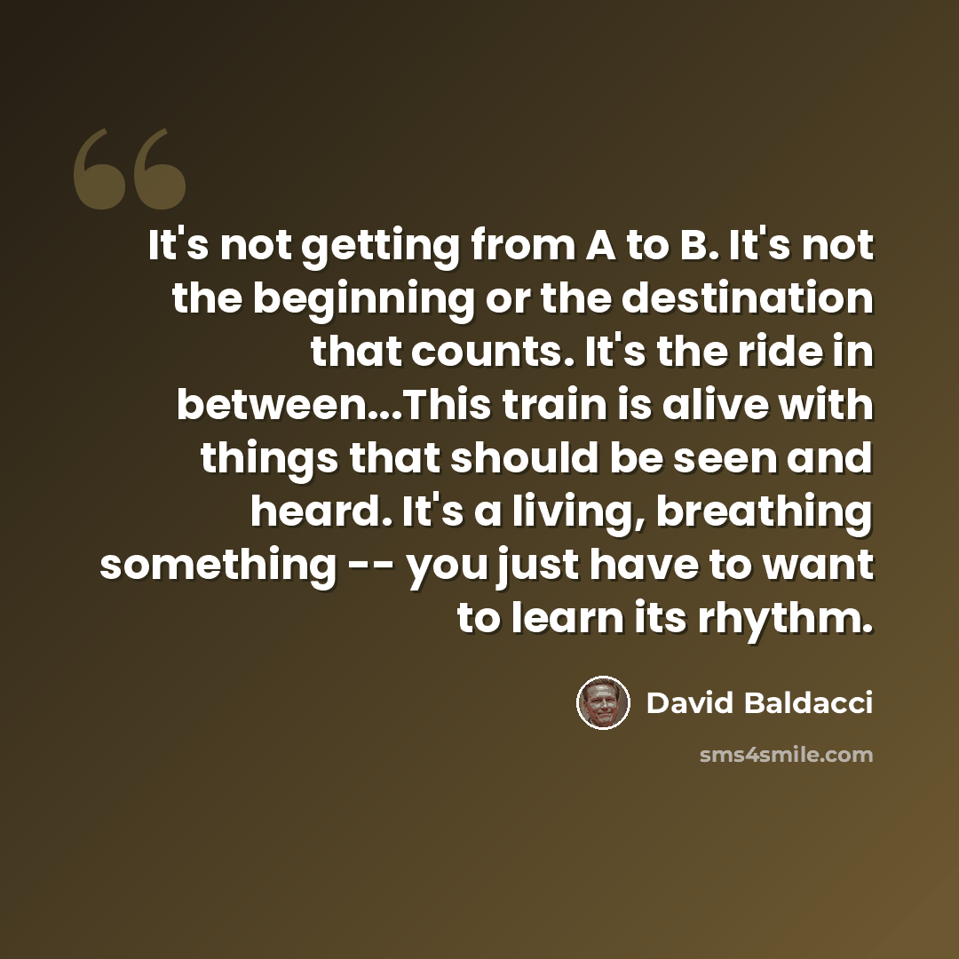 “It's not getting from A to B. It's not the beginning or the destination that counts. It's the ride in between...This train is alive with things that should be seen and heard. It's a living, breathing something -- you just have to want to learn its rhythm.” quote by David Baldacci
