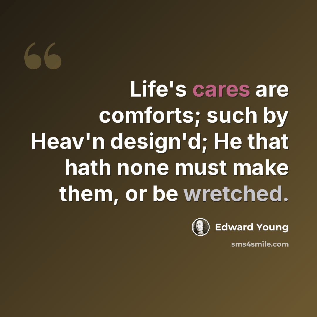 “Life's cares are comforts; such by Heav'n design'd; He that hath none must make them, or be wretched.” quote by Edward Young