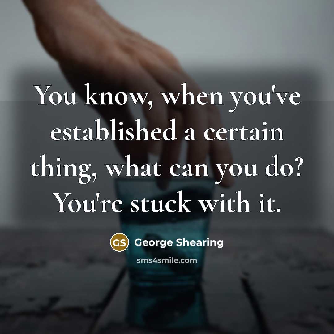 “You know, when you've established a certain thing, what can you do? You're stuck with it.” quote by George Shearing