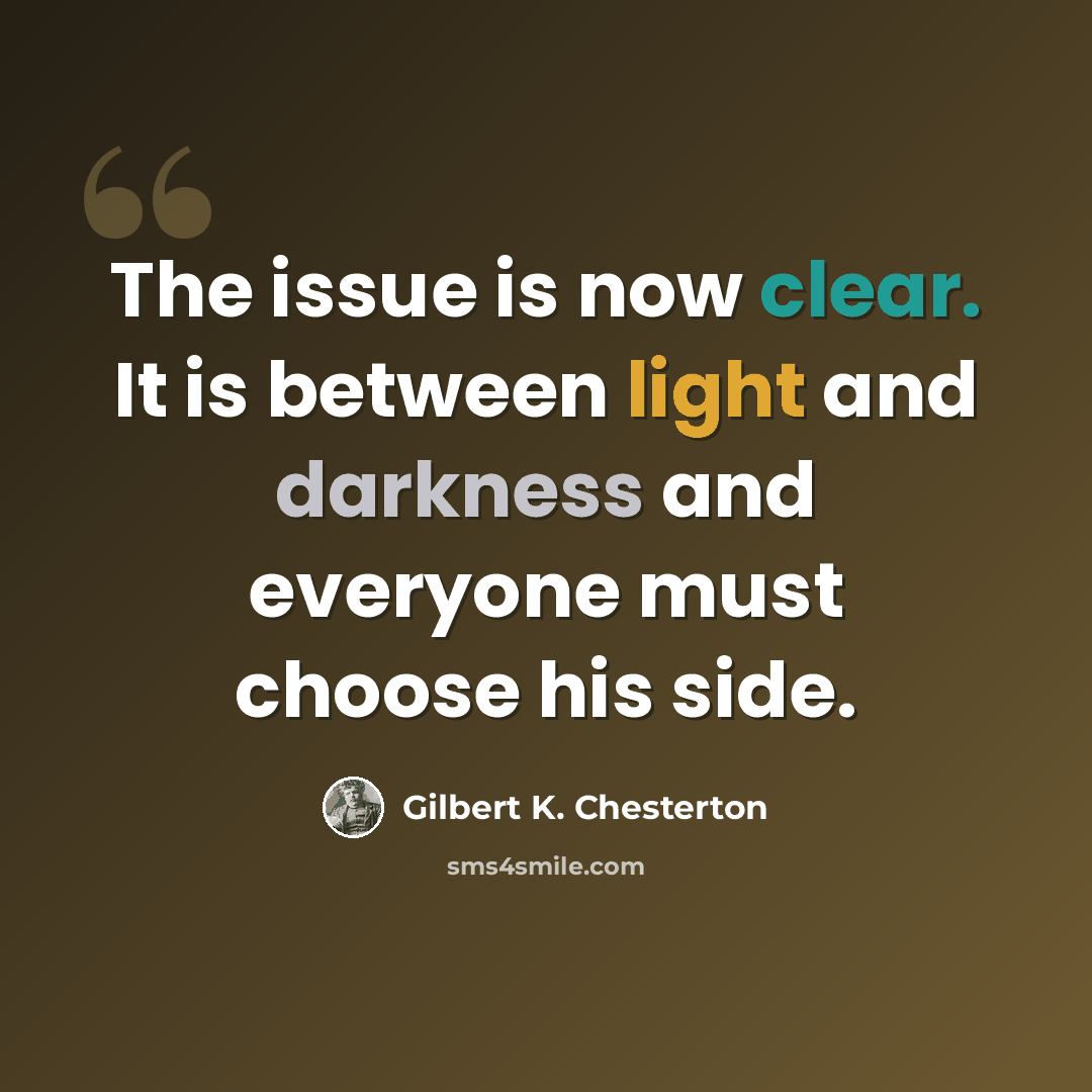 “The issue is now clear. It is between light and darkness and everyone must choose his side.” quote by Gilbert K. Chesterton