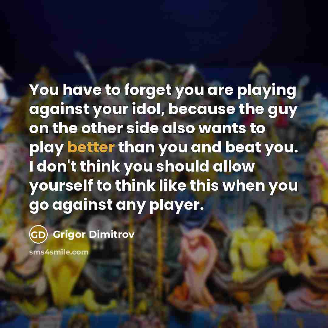 “You have to forget you are playing against your idol, because the guy on the other side also wants to play better than you and beat you. I don't think you should allow yourself to think like this when you go against any player.” quote by Grigor Dimitrov