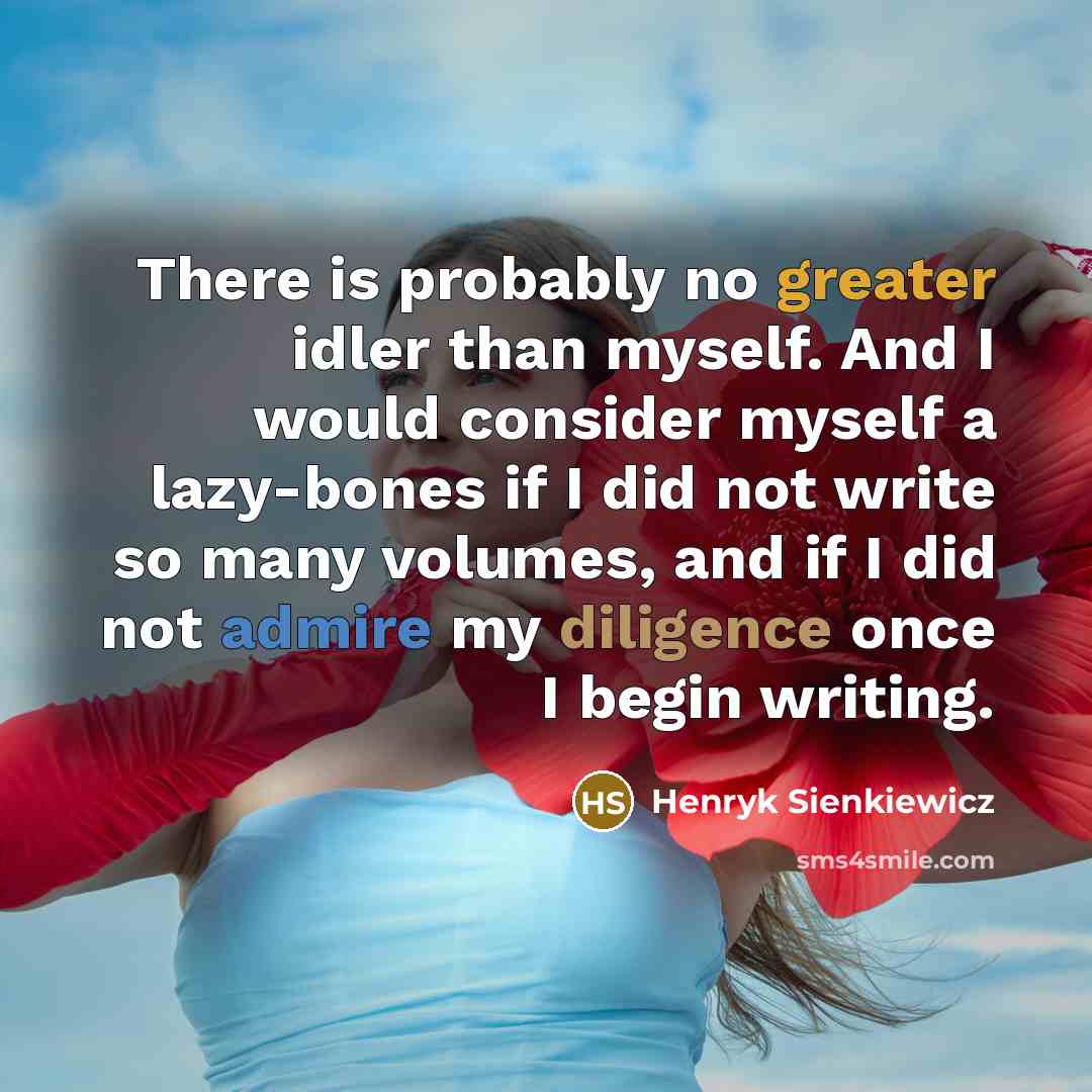 “There is probably no greater idler than myself. And I would consider myself a lazy-bones if I did not write so many volumes, and if I did not admire my diligence once I begin writing.” quote by Henryk Sienkiewicz
