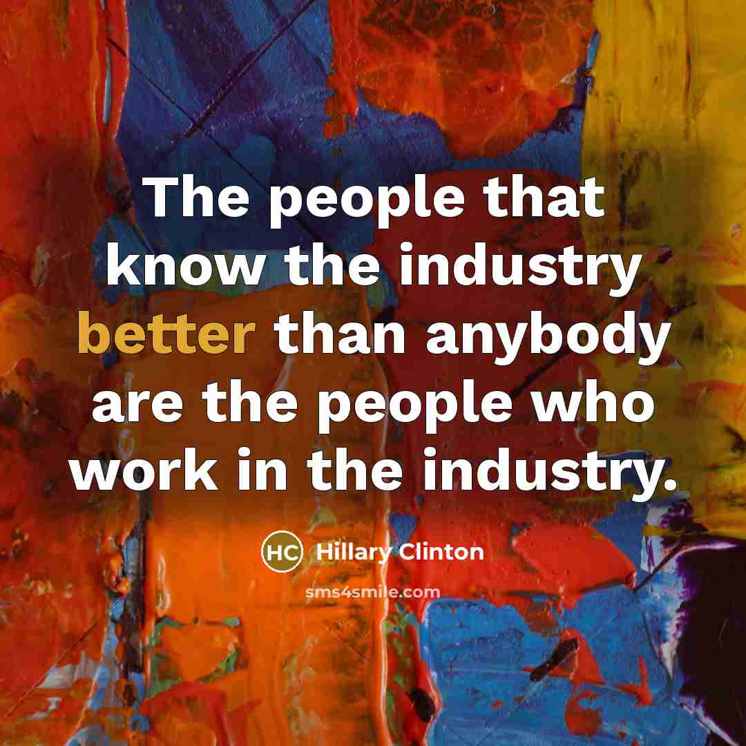 “The people that know the industry better than anybody are the people who work in the industry.” quote by Hillary Clinton