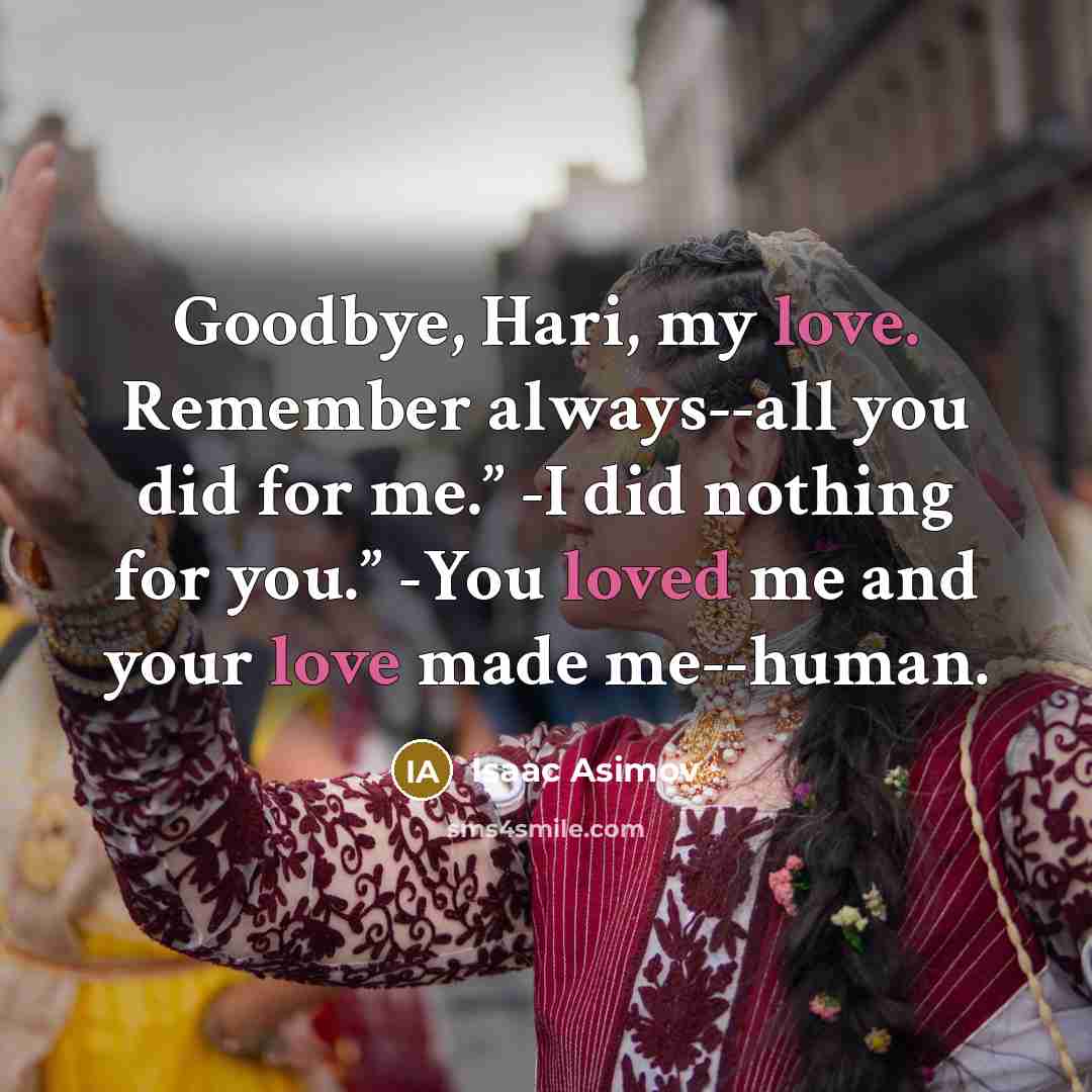 “Goodbye, Hari, my love. Remember always--all you did for me.” -I did nothing for you.” -You loved me and your love made me--human.” quote by Isaac Asimov