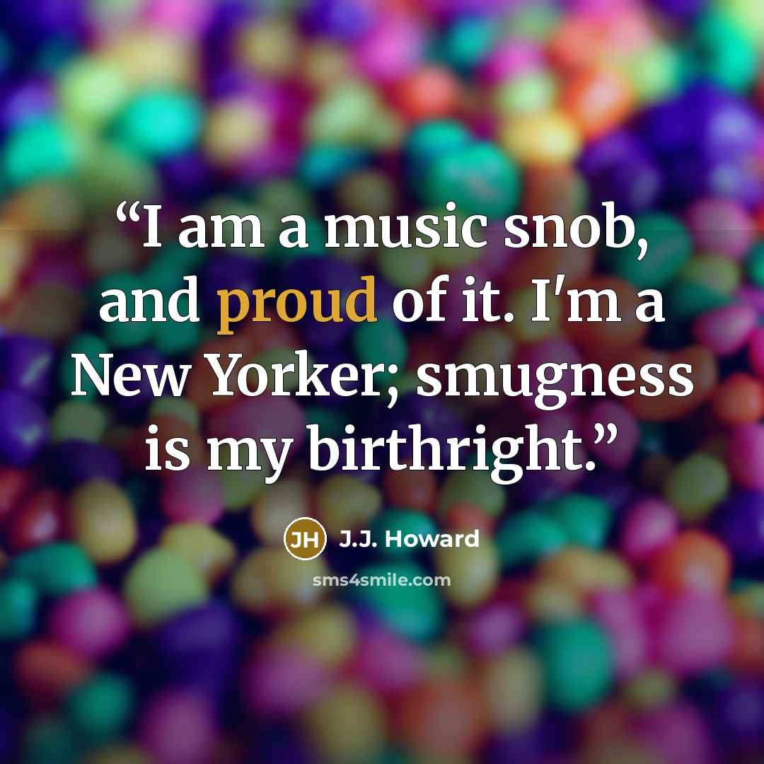“I am a music snob, and proud of it. I'm a New Yorker; smugness is my birthright.” quote by J.J. Howard