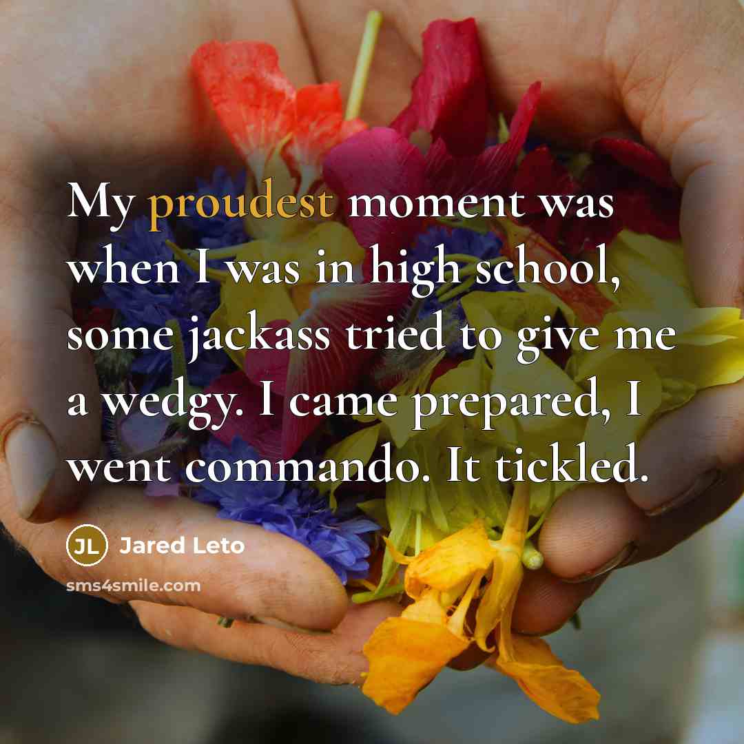 “My proudest moment was when I was in high school, some jackass tried to give me a wedgy. I came prepared, I went commando. It tickled.” quote by Jared Leto