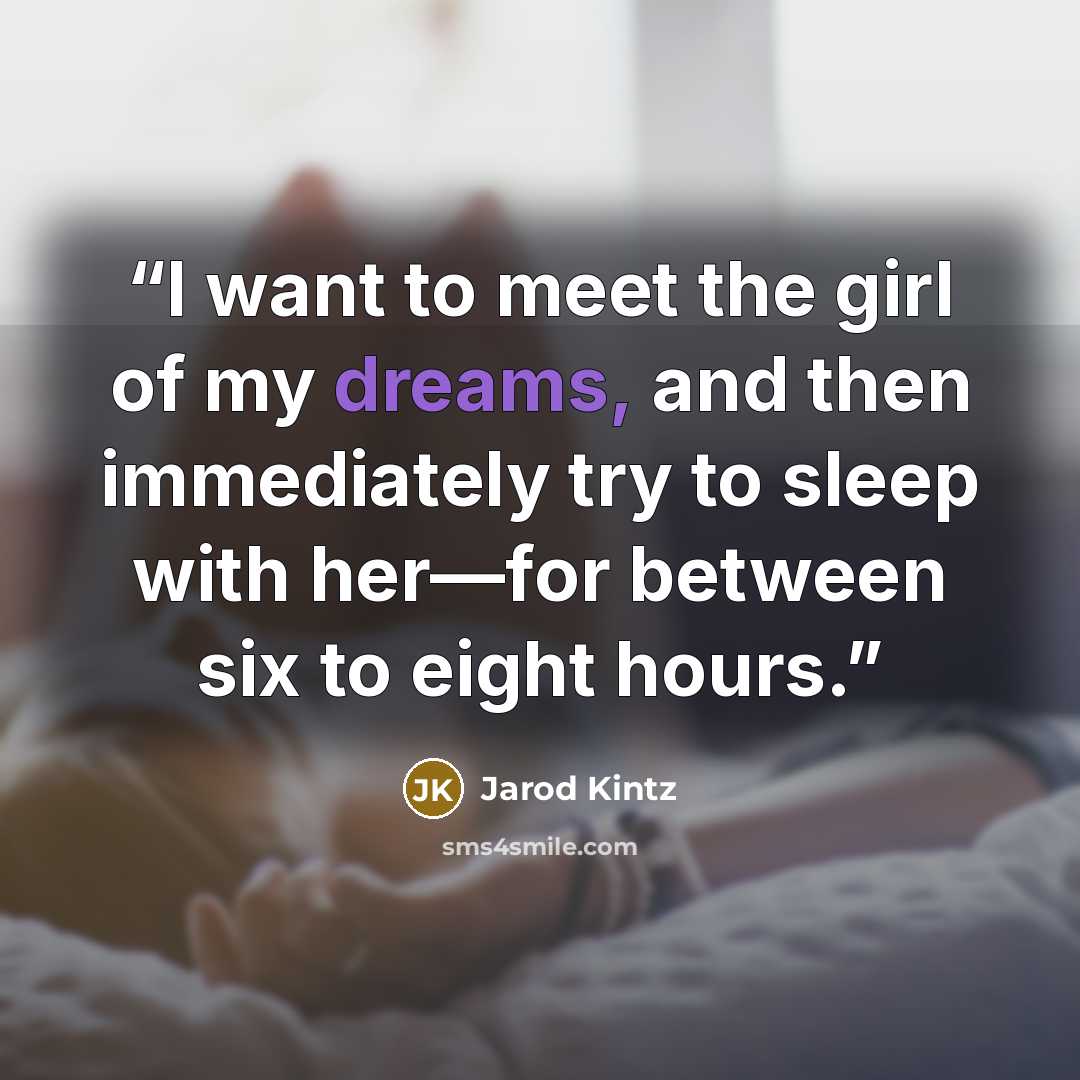 “I want to meet the girl of my dreams, and then immediately try to sleep with her—for between six to eight hours.” quote by Jarod Kintz