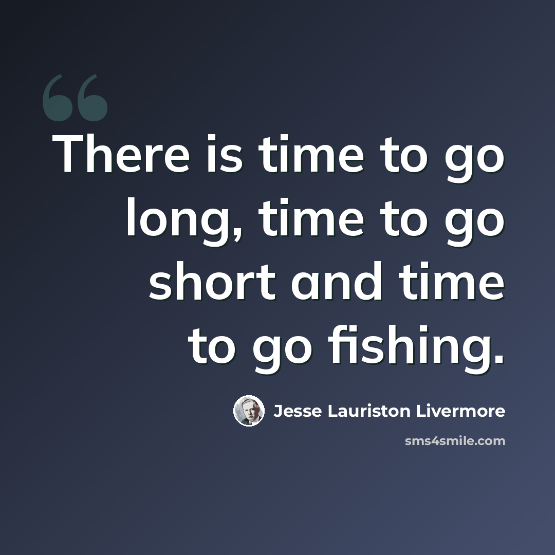 “There is time to go long, time to go short and time to go fishing.” quote by Jesse Lauriston Livermore