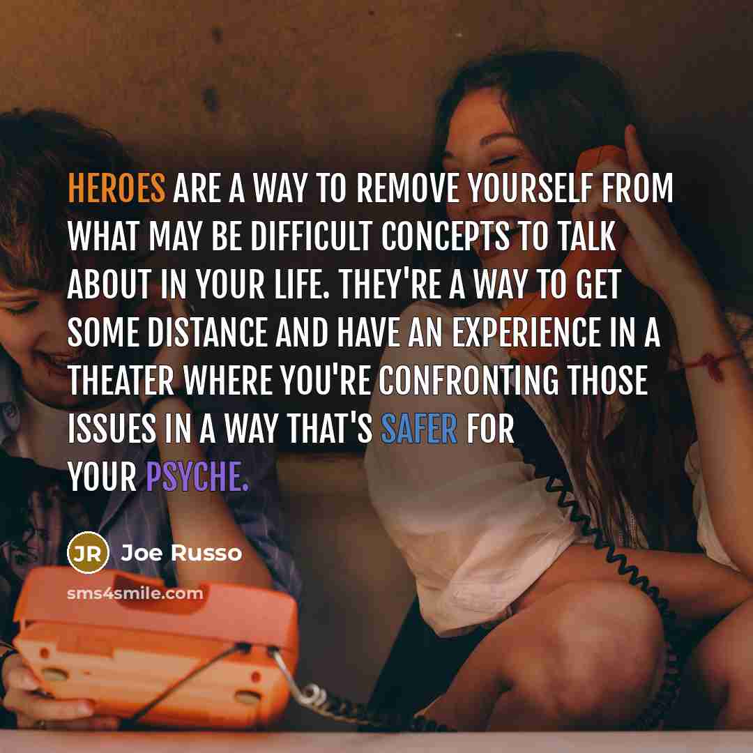 “Heroes are a way to remove yourself from what may be difficult concepts to talk about in your life. They're a way to get some distance and have an experience in a theater where you're confronting those issues in a way that's safer for your psyche.” quote by Joe Russo