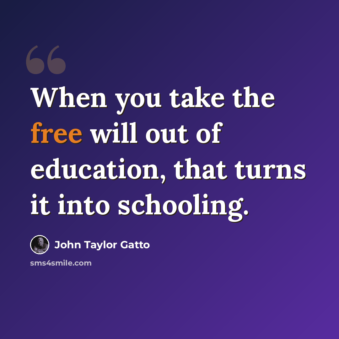 “When you take the free will out of education, that turns it into schooling.” quote by John Taylor Gatto
