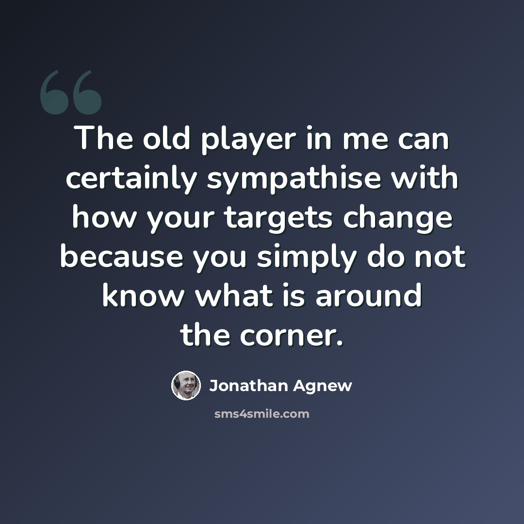 “The old player in me can certainly sympathise with how your targets change because you simply do not know what is around the corner.” quote by Jonathan Agnew