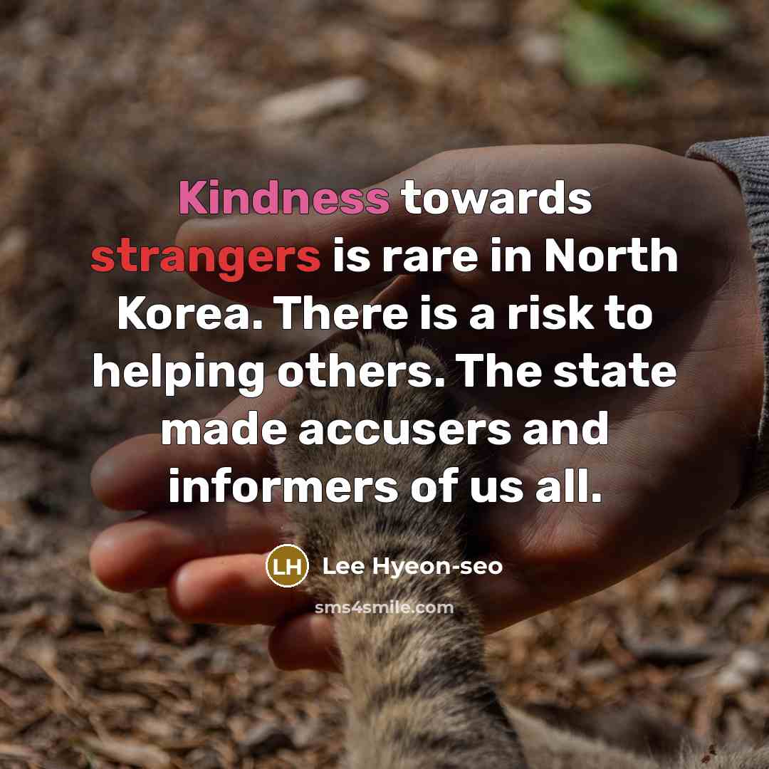 “Kindness towards strangers is rare in North Korea. There is a risk to helping others. The state made accusers and informers of us all.” quote by Lee Hyeon-seo