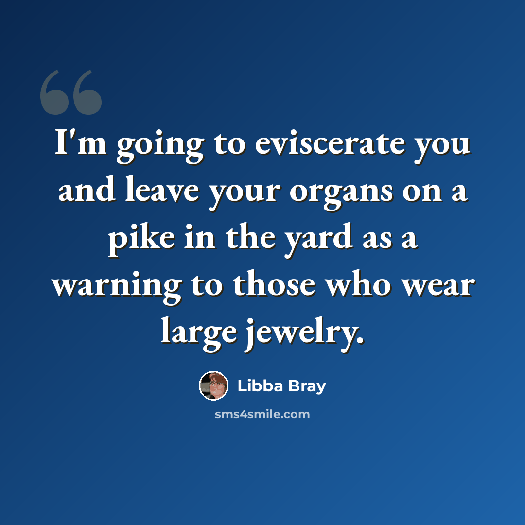 “I'm going to eviscerate you and leave your organs on a pike in the yard as a warning to those who wear large jewelry.” quote by Libba Bray