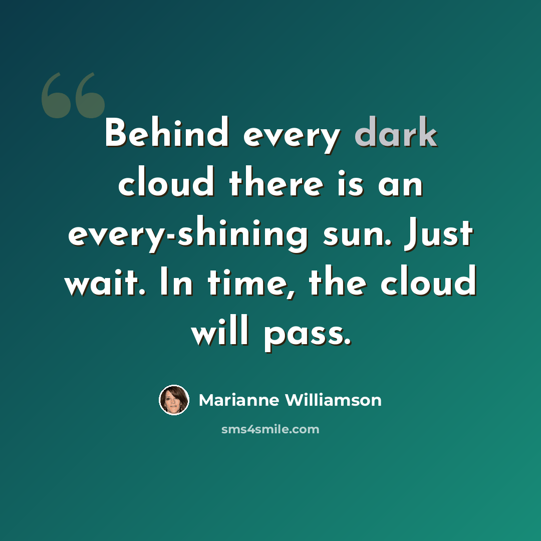 “Behind every dark cloud there is an every-shining sun. Just wait. In time, the cloud will pass.” quote by Marianne Williamson