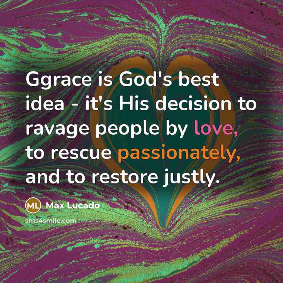 “Ggrace is God's best idea - it's His decision to ravage people by love, to rescue passionately, and to restore justly.” quote by Max Lucado