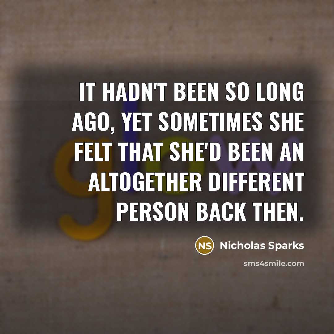 “It hadn't been so long ago, yet sometimes she felt that she'd been an altogether different person back then.” quote by Nicholas Sparks
