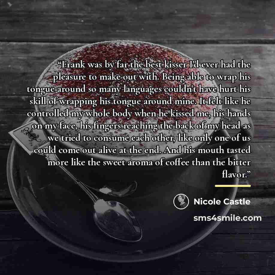 “Frank was by far the best kisser I'd ever had the pleasure to make out with. Being able to wrap his tongue around so many languages couldn't have hurt his skill of wrapping his tongue around mine. It felt like he controlled my whole body when he kissed me, his hands on my face, his fingers…” quote by Nicole Castle