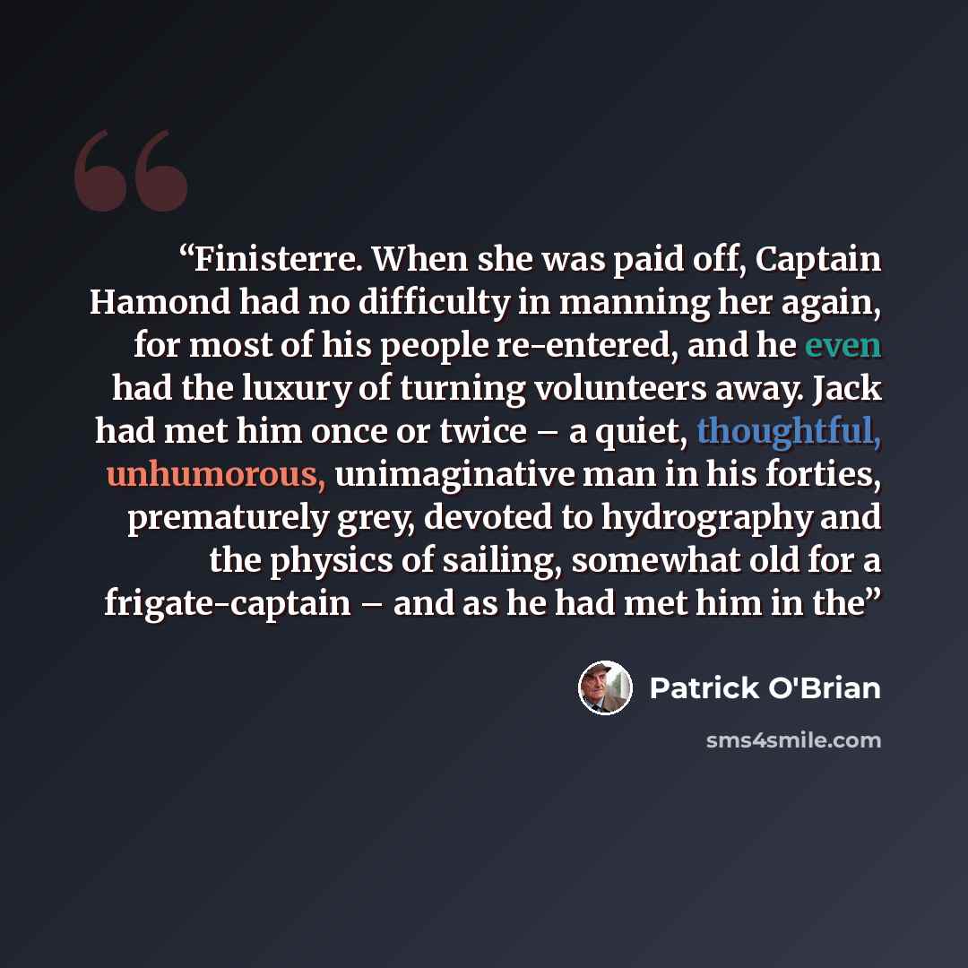 “Finisterre. When she was paid off, Captain Hamond had no difficulty in manning her again, for most of his people re-entered, and he even had the luxury of turning volunteers away. Jack had met him once or twice – a quiet, thoughtful, unhumorous, unimaginative man in his forties, prematurely grey…” quote by Patrick O'Brian