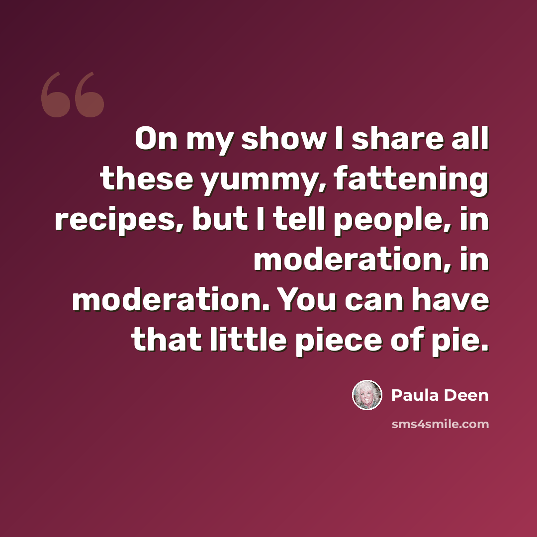 “On my show I share all these yummy, fattening recipes, but I tell people, in moderation, in moderation. You can have that little piece of pie.” quote by Paula Deen