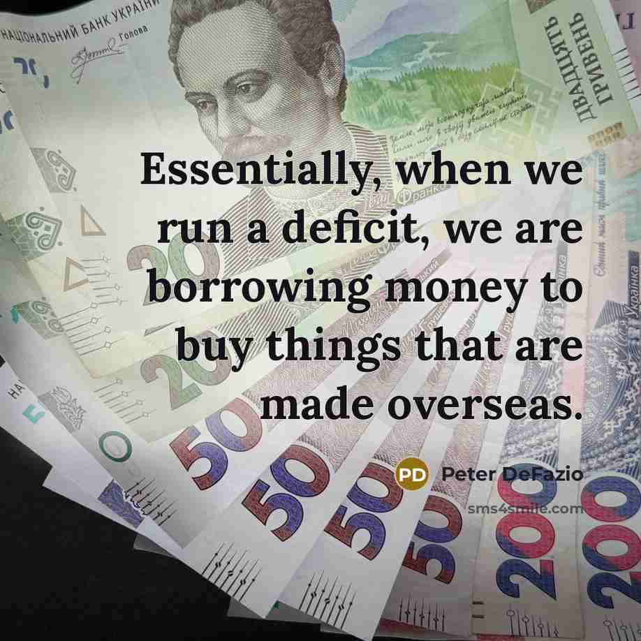 “Essentially, when we run a deficit, we are borrowing money to buy things that are made overseas.” quote by Peter DeFazio