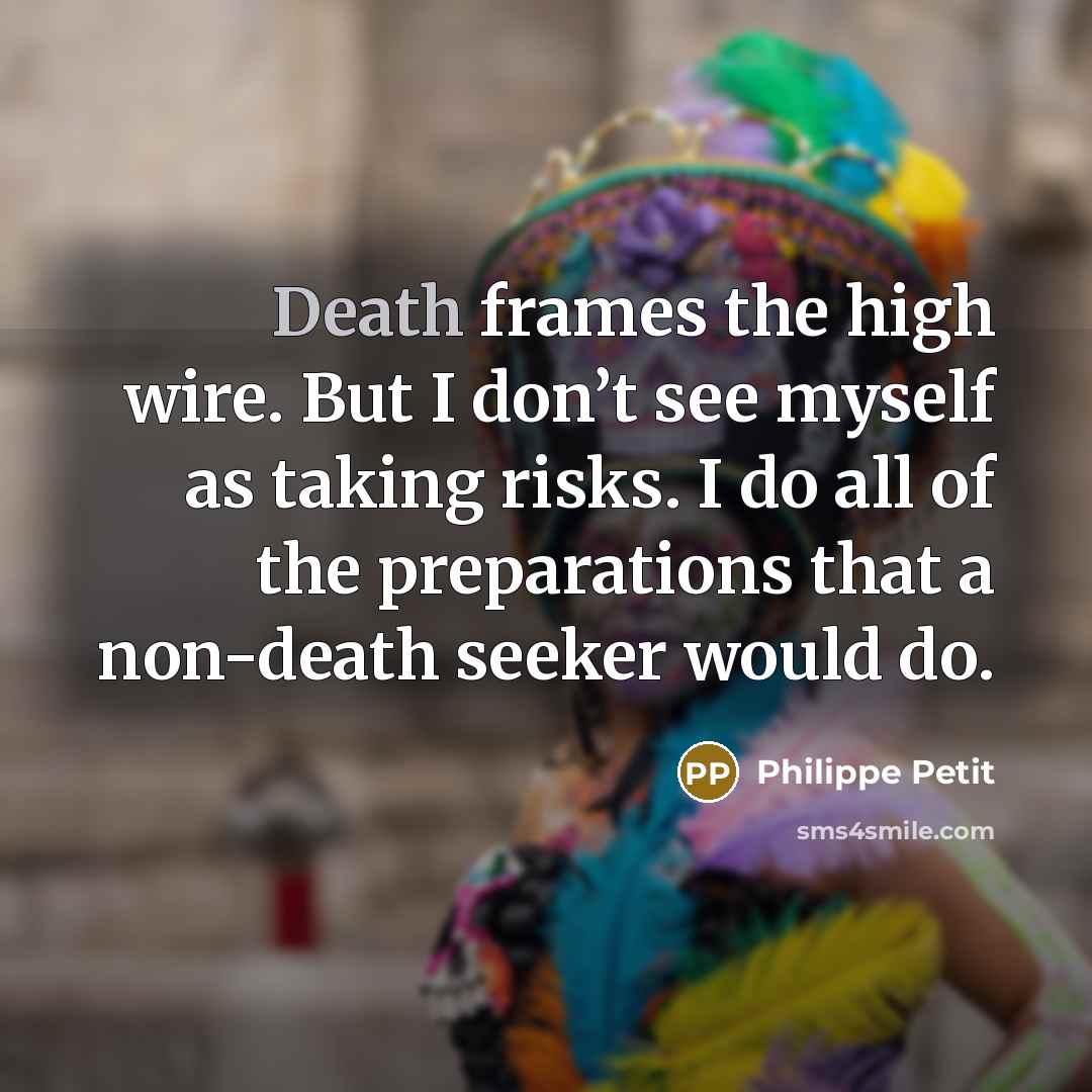 “Death frames the high wire. But I don’t see myself as taking risks. I do all of the preparations that a non-death seeker would do.” quote by Philippe Petit