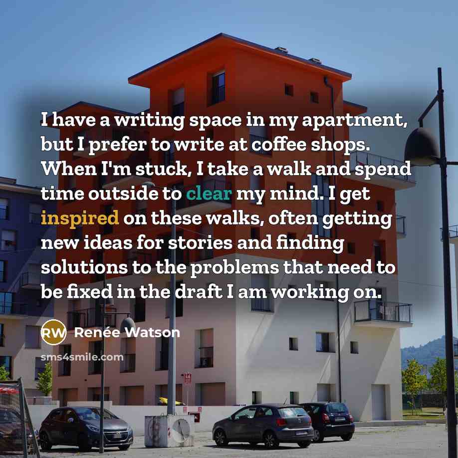 “I have a writing space in my apartment, but I prefer to write at coffee shops. When I'm stuck, I take a walk and spend time outside to clear my mind. I get inspired on these walks, often getting new ideas for stories and finding solutions to the problems that need to be fixed in the draft I am…” quote by Renee Watson