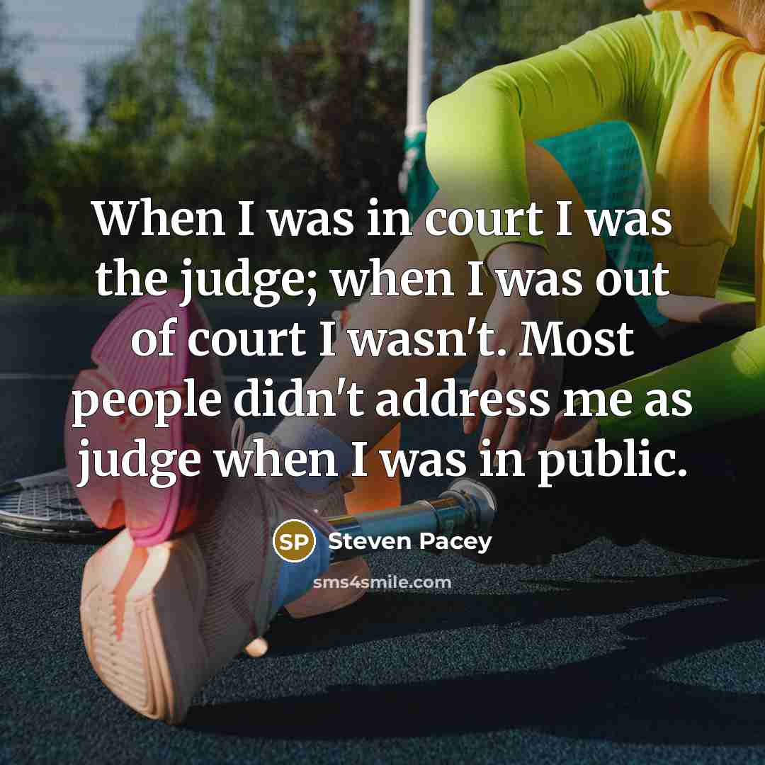 “When I was in court I was the judge; when I was out of court I wasn't. Most people didn't address me as judge when I was in public.” quote by Steven Pacey