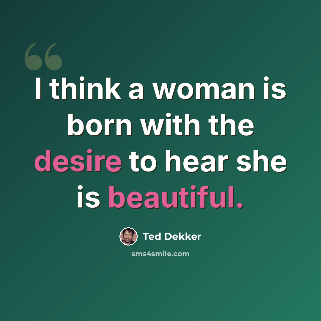 “I think a woman is born with the desire to hear she is beautiful.” quote by Ted Dekker