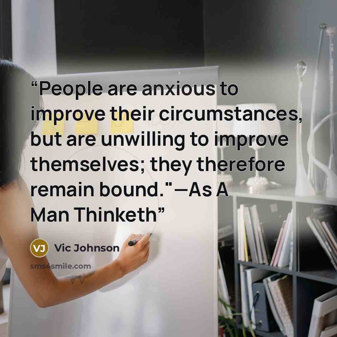 “People are anxious to improve their circumstances, but are unwilling to improve themselves; they therefore remain bound."—As A Man Thinketh” quote by Vic Johnson