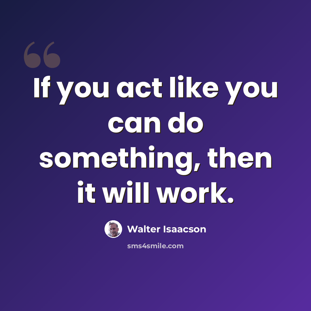 “If you act like you can do something, then it will work.” quote by Walter Isaacson