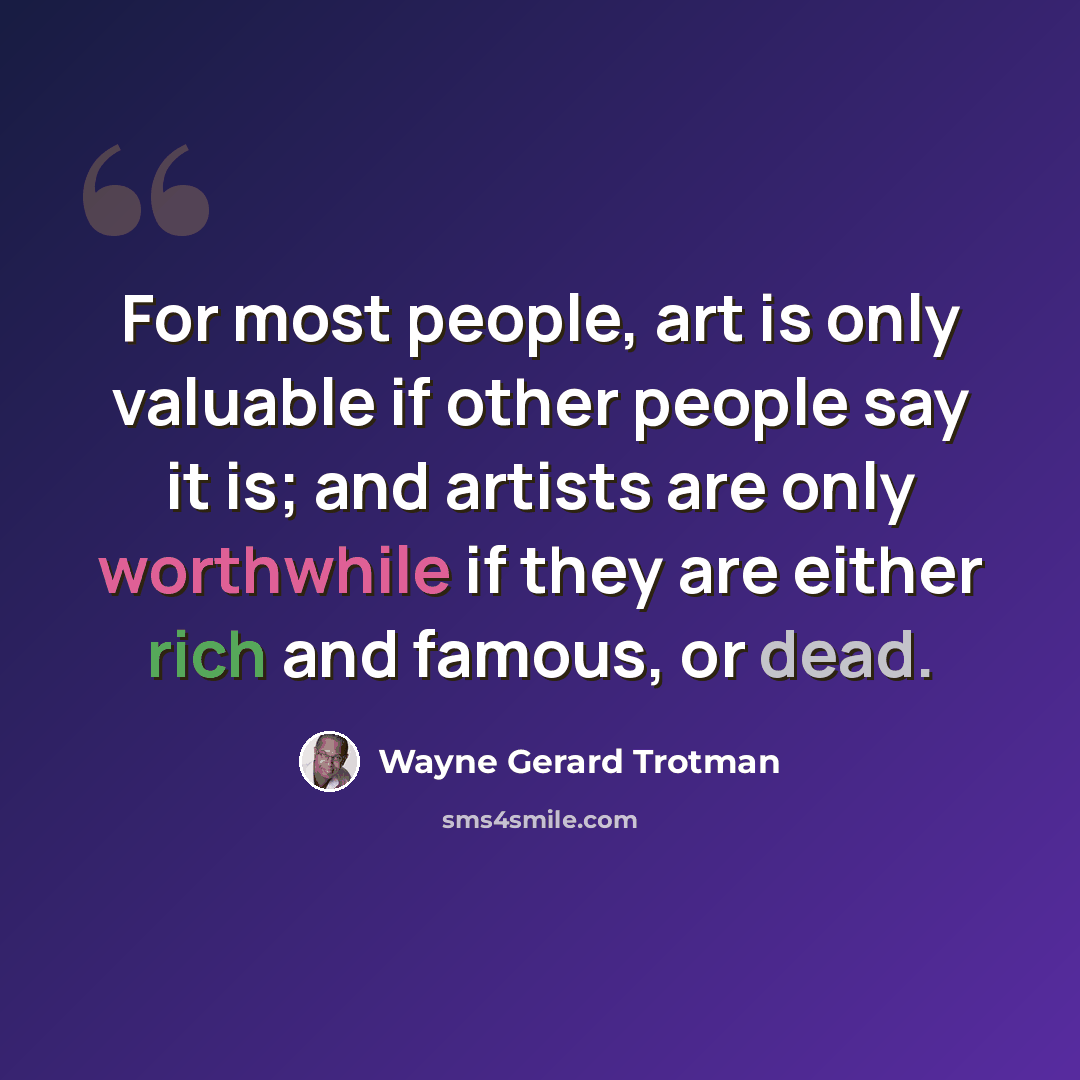 “For most people, art is only valuable if other people say it is; and artists are only worthwhile if they are either rich and famous, or dead.” quote by Wayne Gerard Trotman