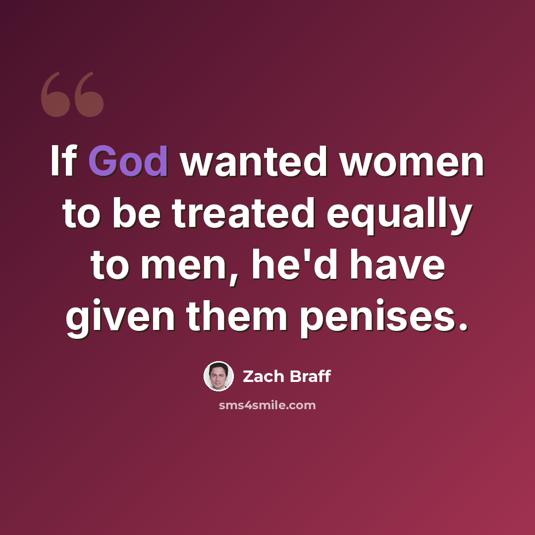 “If God wanted women to be treated equally to men, he'd have given them penises.” quote by Zach Braff