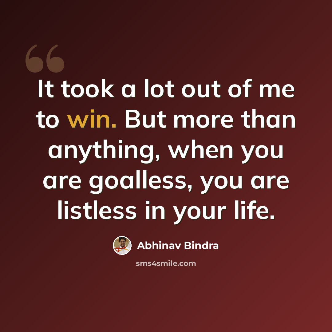 “It took a lot out of me to win. But more than anything, when you are goalless, you are listless in your life.” quote by Abhinav Bindra