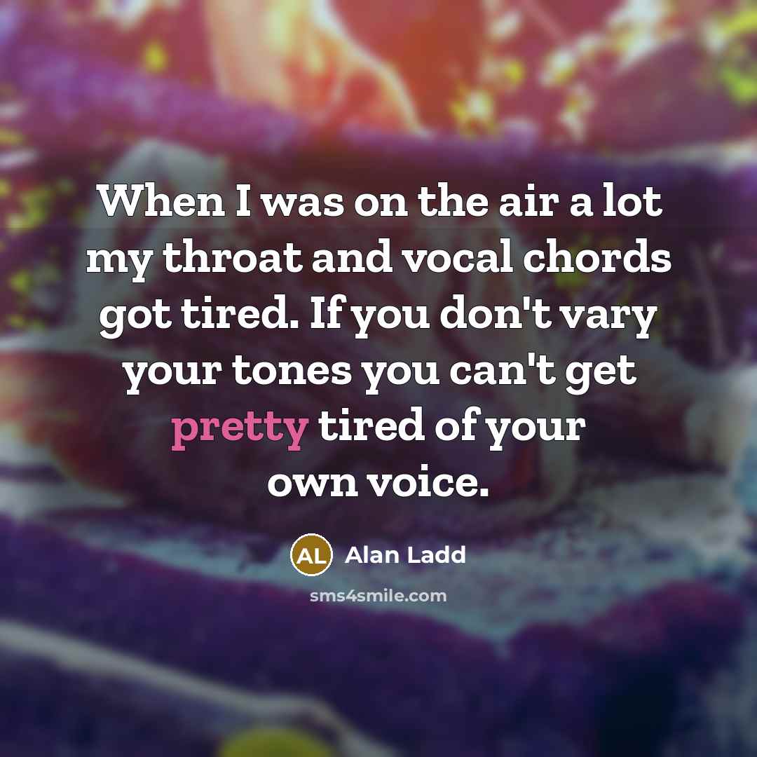 “When I was on the air a lot my throat and vocal chords got tired. If you don't vary your tones you can't get pretty tired of your own voice.” quote by Alan Ladd