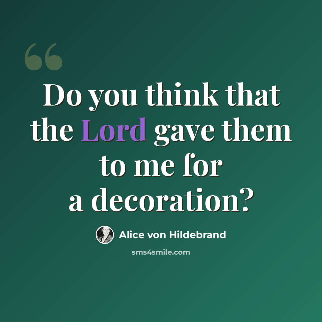 “Do you think that the Lord gave them to me for a decoration?” quote by Alice von Hildebrand