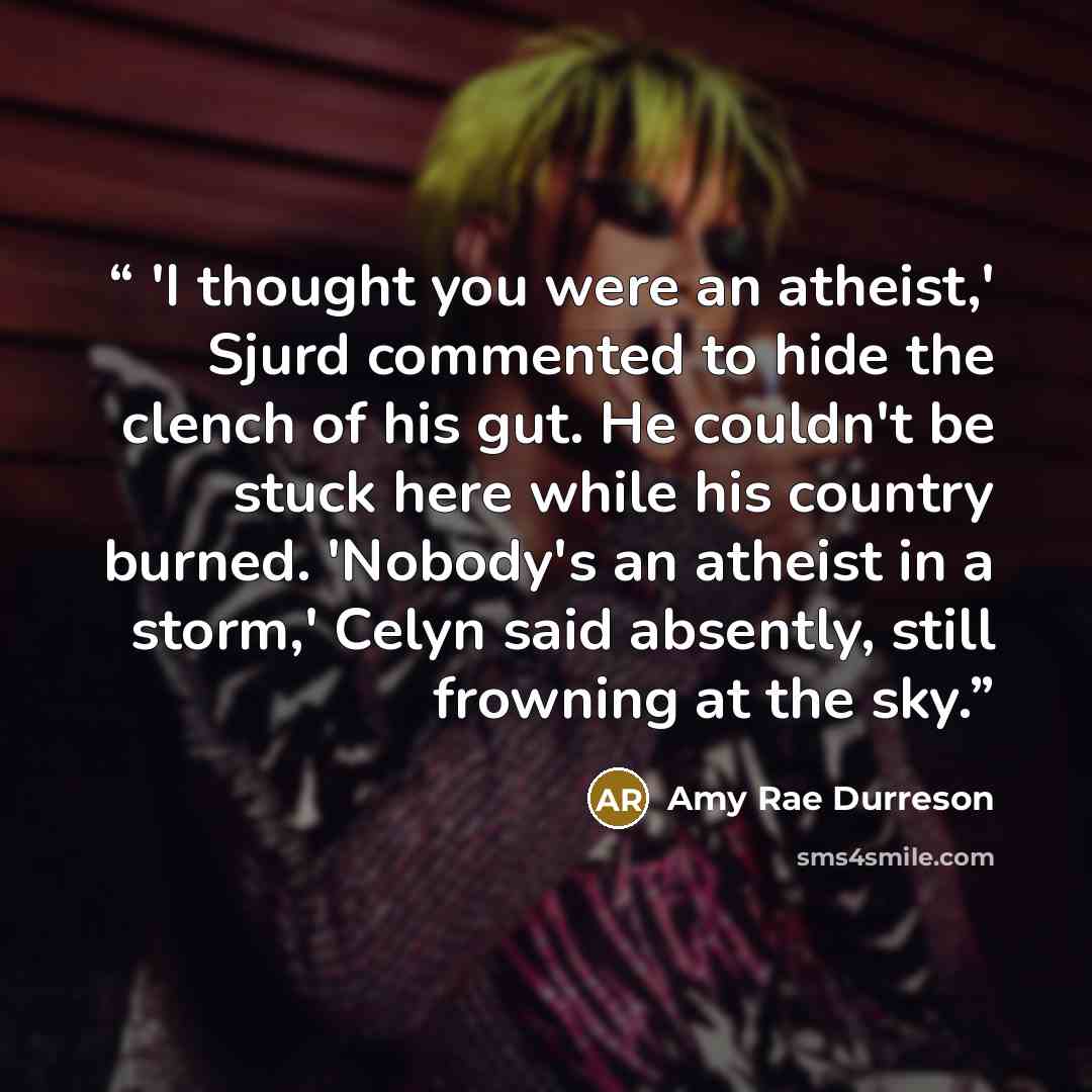 “'I thought you were an atheist,' Sjurd commented to hide the clench of his gut. He couldn't be stuck here while his country burned. 'Nobody's an atheist in a storm,' Celyn said absently, still frowning at the sky.” quote by Amy Rae Durreson