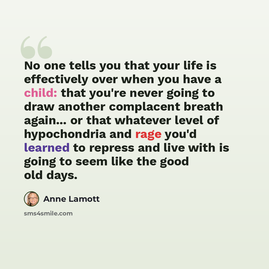 “No one tells you that your life is effectively over when you have a child: that you're never going to draw another complacent breath again... or that whatever level of hypochondria and rage you'd learned to repress and live with is going to seem like the good old days.” quote by Anne Lamott
