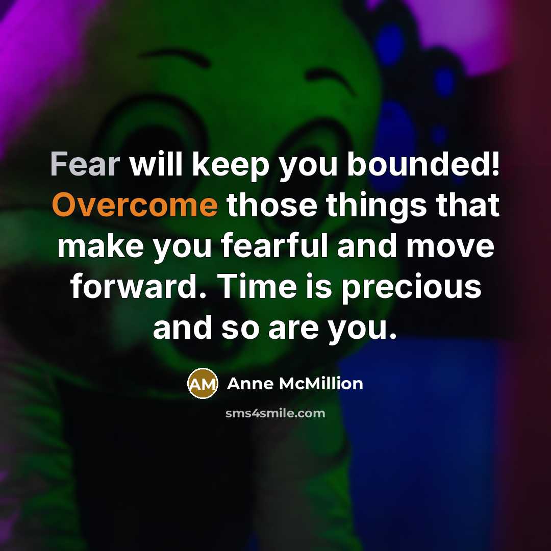 “Fear will keep you bounded! Overcome those things that make you fearful and move forward. Time is precious and so are you.” quote by Anne McMillion